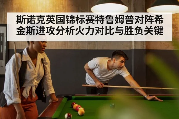 斯诺克英国锦标赛特鲁姆普对阵希金斯进攻分析火力对比与胜负关键