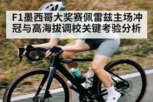 F1墨西哥大奖赛佩雷兹主场冲冠与高海拔调校关键考验分析