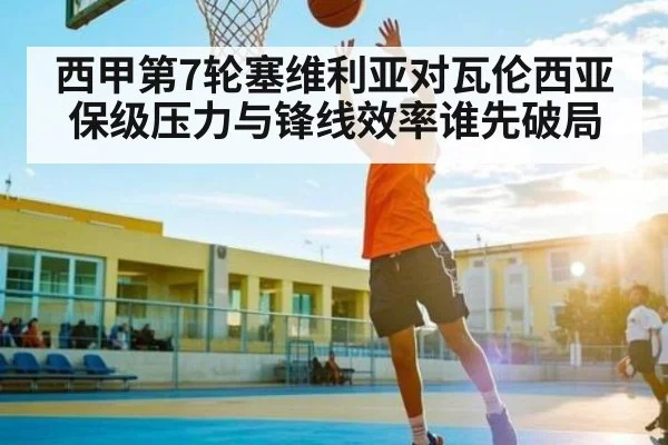 西甲第7轮塞维利亚对瓦伦西亚保级压力与锋线效率谁先破局