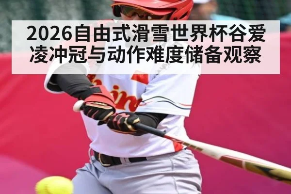 2026自由式滑雪世界杯谷爱凌冲冠与动作难度储备观察