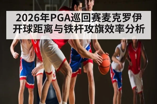 2026年PGA巡回赛麦克罗伊开球距离与铁杆攻旗效率分析